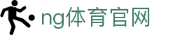NG体育官方全站 - 体育赛事与资讯平台